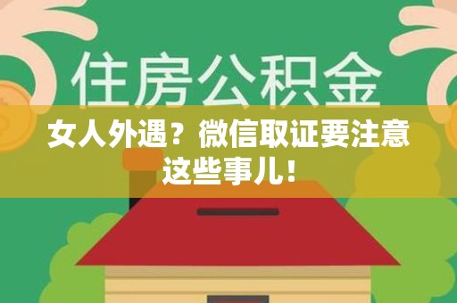福州女人外遇？微信取证要注意这些事儿！