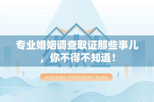 福州专业婚姻调查取证那些事儿，你不得不知道！