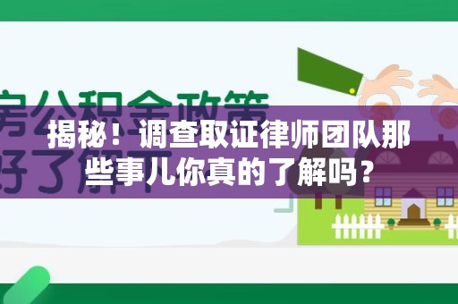 福州揭秘！调查取证律师团队那些事儿你真的了解吗？