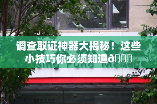 福州调查取证神器大揭秘！这些小技巧你必须知道😎