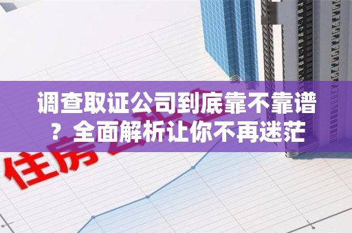 福州调查取证公司到底靠不靠谱？全面解析让你不再迷茫