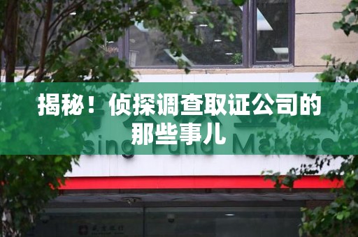 福州揭秘！侦探调查取证公司的那些事儿