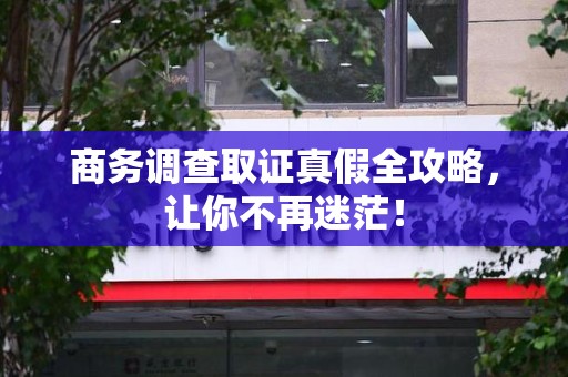福州商务调查取证真假全攻略，让你不再迷茫！