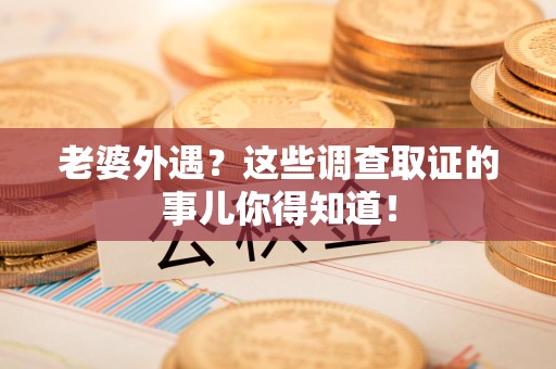 福州老婆外遇？这些调查取证的事儿你得知道！