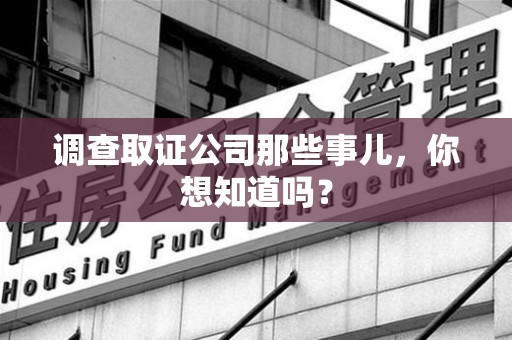 福州调查取证公司那些事儿，你想知道吗？
