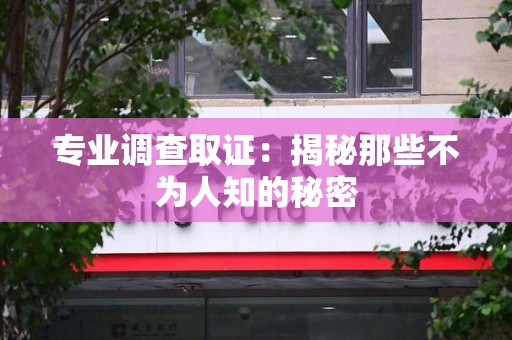 福州专业调查取证：揭秘那些不为人知的秘密