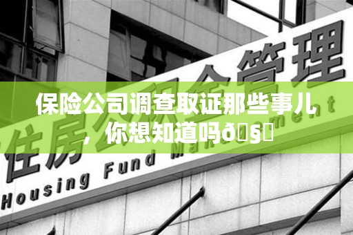 福州保险公司调查取证那些事儿，你想知道吗🧐
