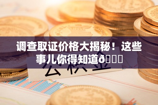 福州调查取证价格大揭秘！这些事儿你得知道😎