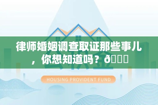 福州律师婚姻调查取证那些事儿，你想知道吗？😎