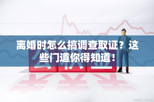 福州离婚时怎么搞调查取证？这些门道你得知道！
