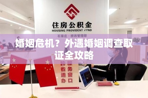 福州婚姻危机？外遇婚姻调查取证全攻略