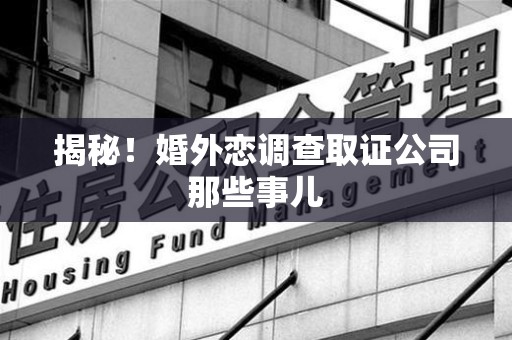 福州揭秘！婚外恋调查取证公司那些事儿