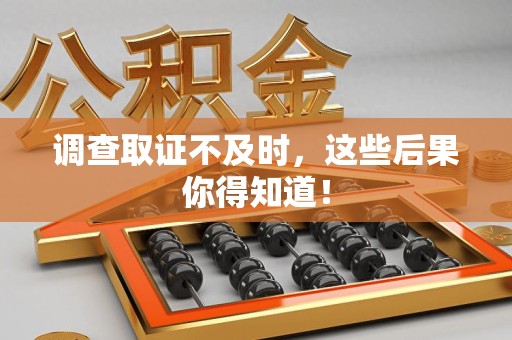 福州调查取证不及时，这些后果你得知道！