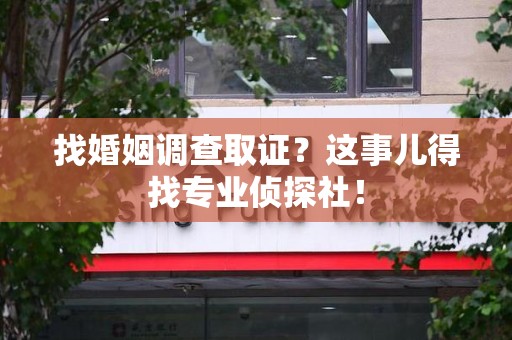 福州找婚姻调查取证？这事儿得找专业侦探社！