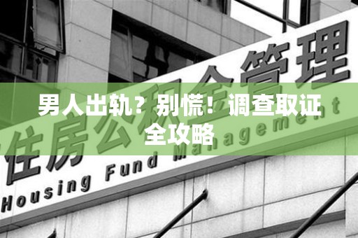 福州男人出轨？别慌！调查取证全攻略