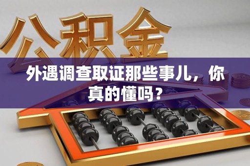 福州外遇调查取证那些事儿，你真的懂吗？