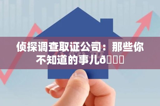 福州侦探调查取证公司：那些你不知道的事儿😎