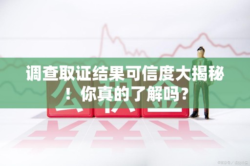 福州调查取证结果可信度大揭秘！你真的了解吗？