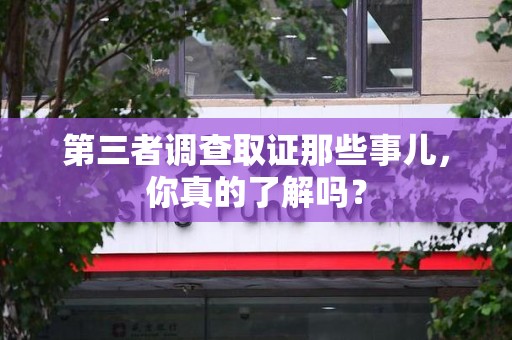 福州第三者调查取证那些事儿，你真的了解吗？