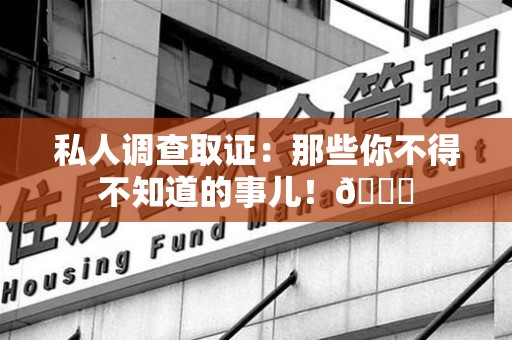福州私人调查取证：那些你不得不知道的事儿！😎