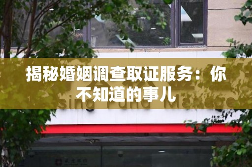 福州揭秘婚姻调查取证服务：你不知道的事儿