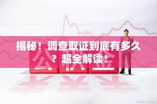 福州揭秘！调查取证到底有多久？超全解读！
