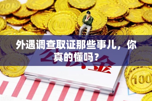 福州外遇调查取证那些事儿，你真的懂吗？