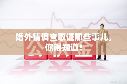 福州婚外情调查取证那些事儿，你得知道！
