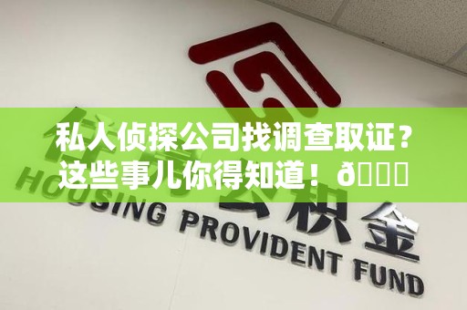 福州私人侦探公司找调查取证？这些事儿你得知道！😎