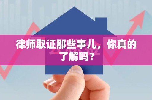 福州律师取证那些事儿，你真的了解吗？