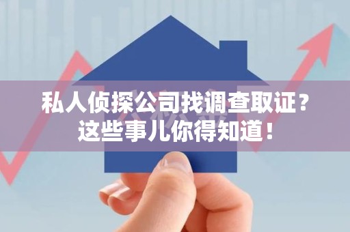 福州私人侦探公司找调查取证？这些事儿你得知道！