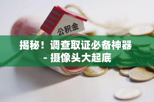 福州揭秘！调查取证必备神器 - 摄像头大起底