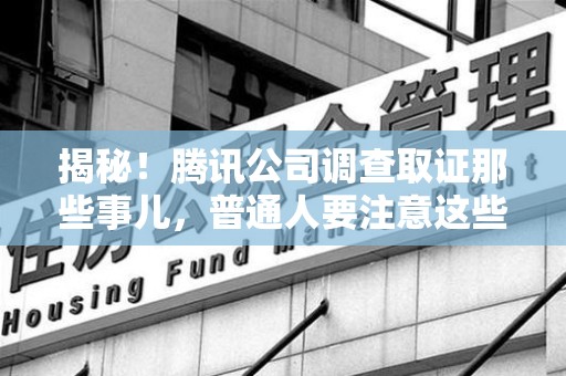 福州揭秘！腾讯公司调查取证那些事儿，普通人要注意这些细节