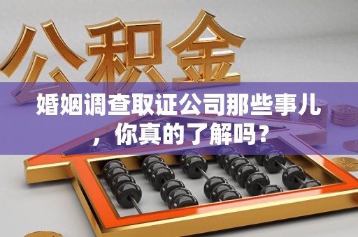 福州婚姻调查取证公司那些事儿，你真的了解吗？