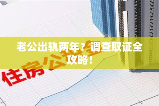 福州老公出轨两年？调查取证全攻略！